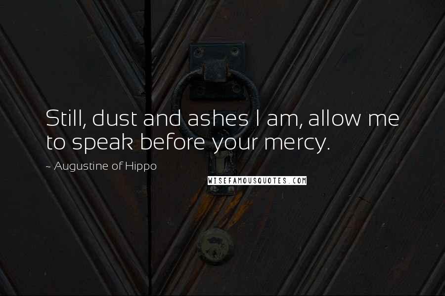 Augustine Of Hippo Quotes: Still, dust and ashes I am, allow me to speak before your mercy.