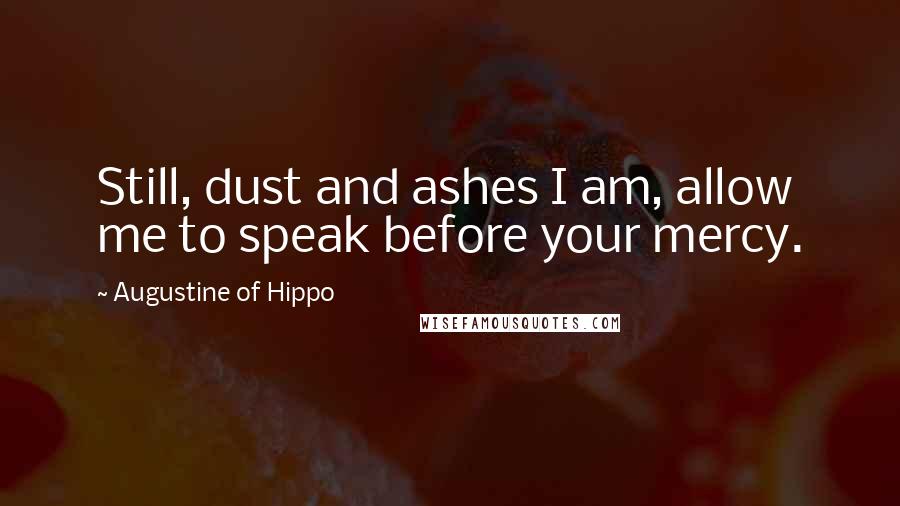 Augustine Of Hippo Quotes: Still, dust and ashes I am, allow me to speak before your mercy.