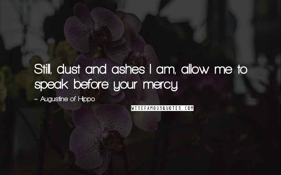 Augustine Of Hippo Quotes: Still, dust and ashes I am, allow me to speak before your mercy.