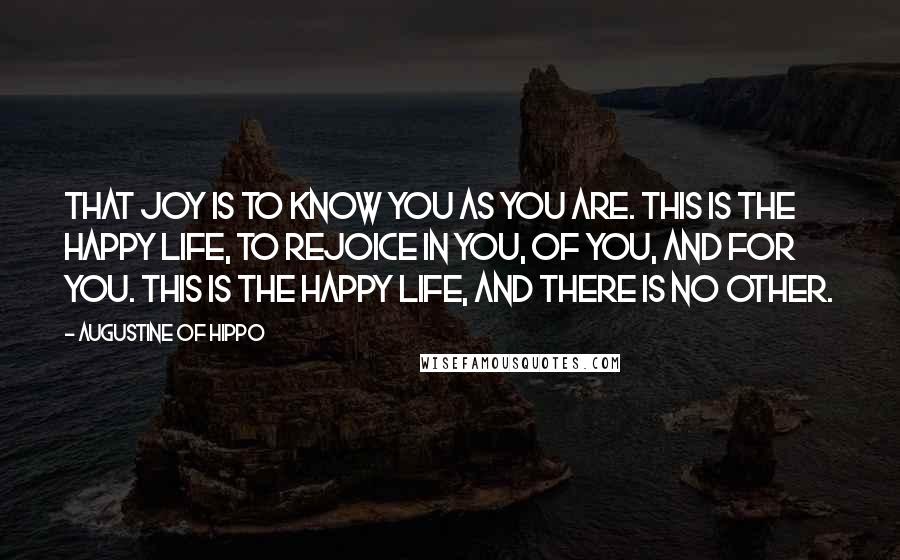 Augustine Of Hippo Quotes: That joy is to know You as You are. This is the happy life, to rejoice in You, of You, and for You. This is the happy life, and there is no other.