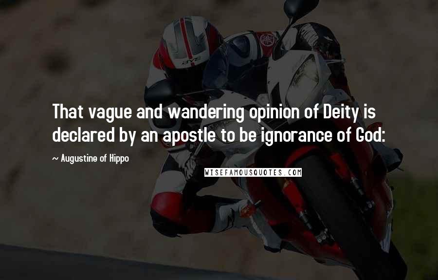 Augustine Of Hippo Quotes: That vague and wandering opinion of Deity is declared by an apostle to be ignorance of God: