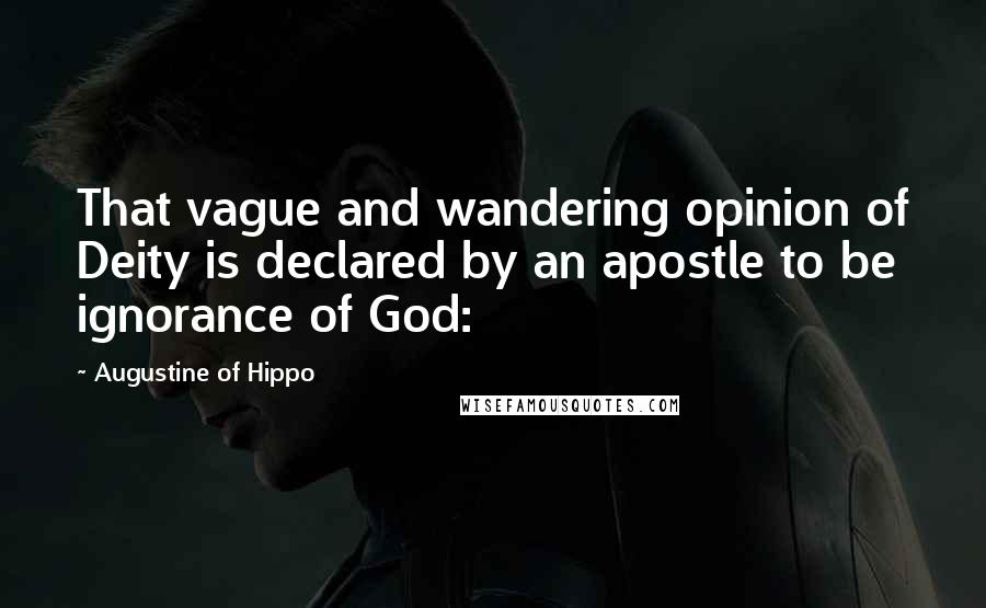 Augustine Of Hippo Quotes: That vague and wandering opinion of Deity is declared by an apostle to be ignorance of God: