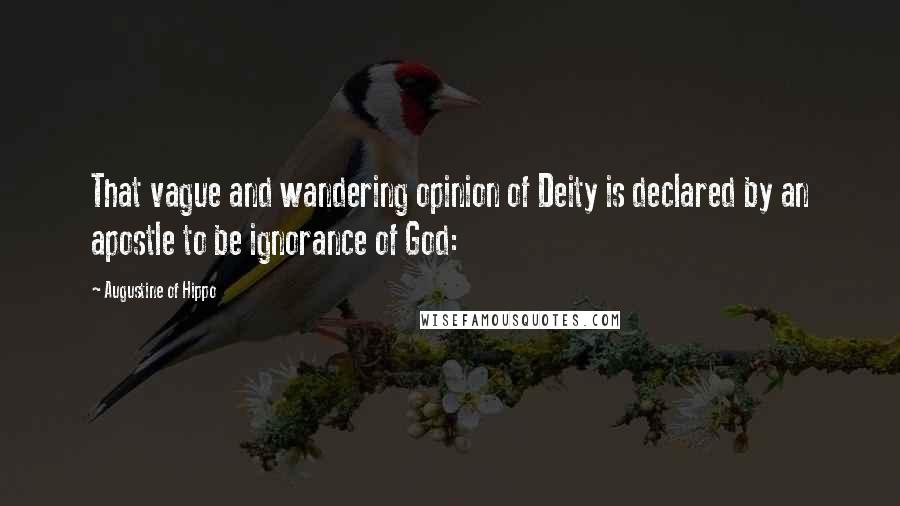 Augustine Of Hippo Quotes: That vague and wandering opinion of Deity is declared by an apostle to be ignorance of God: