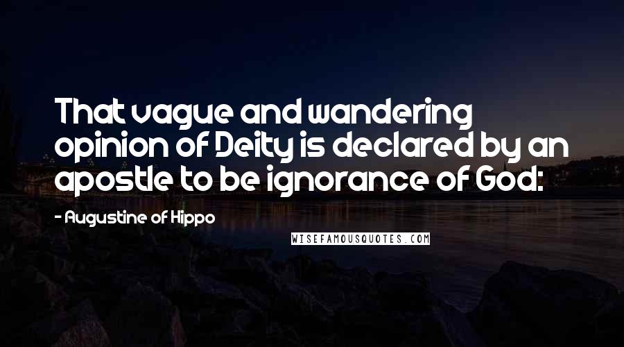 Augustine Of Hippo Quotes: That vague and wandering opinion of Deity is declared by an apostle to be ignorance of God: