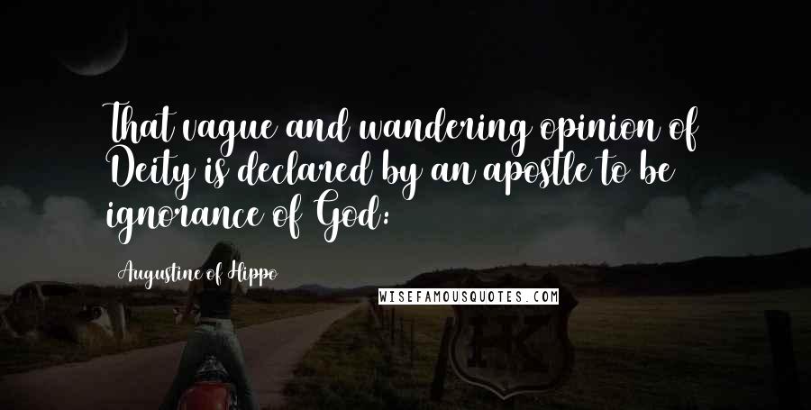 Augustine Of Hippo Quotes: That vague and wandering opinion of Deity is declared by an apostle to be ignorance of God: