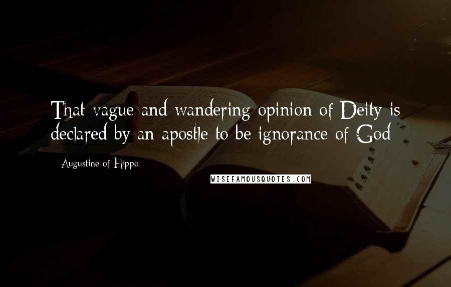 Augustine Of Hippo Quotes: That vague and wandering opinion of Deity is declared by an apostle to be ignorance of God: