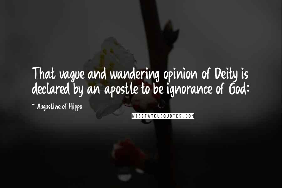 Augustine Of Hippo Quotes: That vague and wandering opinion of Deity is declared by an apostle to be ignorance of God: