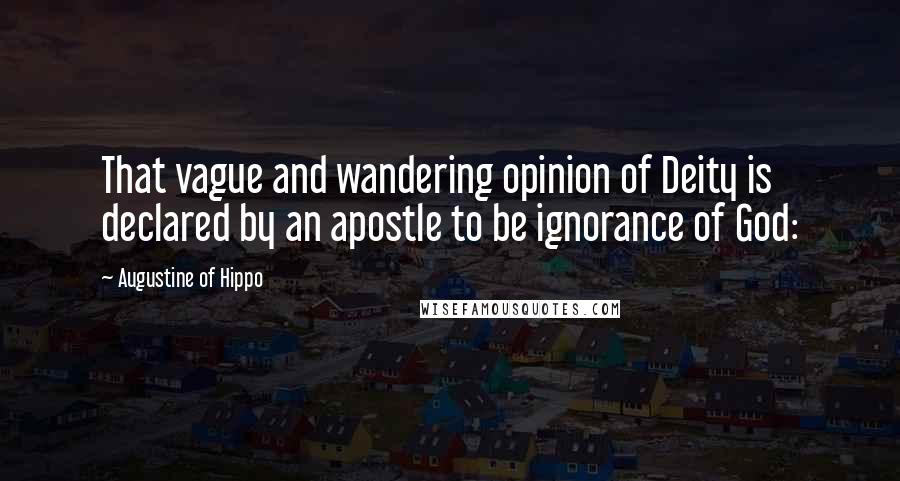 Augustine Of Hippo Quotes: That vague and wandering opinion of Deity is declared by an apostle to be ignorance of God: