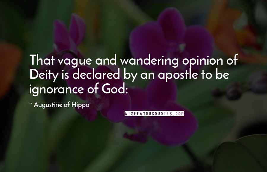 Augustine Of Hippo Quotes: That vague and wandering opinion of Deity is declared by an apostle to be ignorance of God: