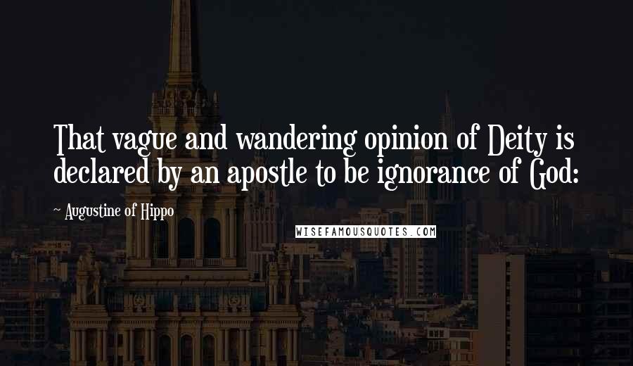 Augustine Of Hippo Quotes: That vague and wandering opinion of Deity is declared by an apostle to be ignorance of God: