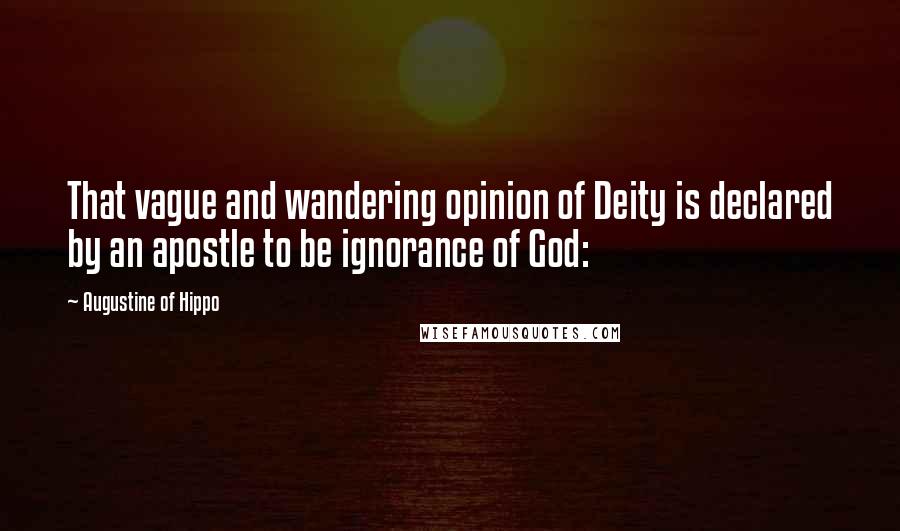 Augustine Of Hippo Quotes: That vague and wandering opinion of Deity is declared by an apostle to be ignorance of God: