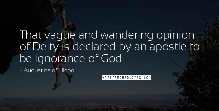 Augustine Of Hippo Quotes: That vague and wandering opinion of Deity is declared by an apostle to be ignorance of God: