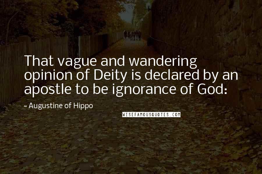 Augustine Of Hippo Quotes: That vague and wandering opinion of Deity is declared by an apostle to be ignorance of God: