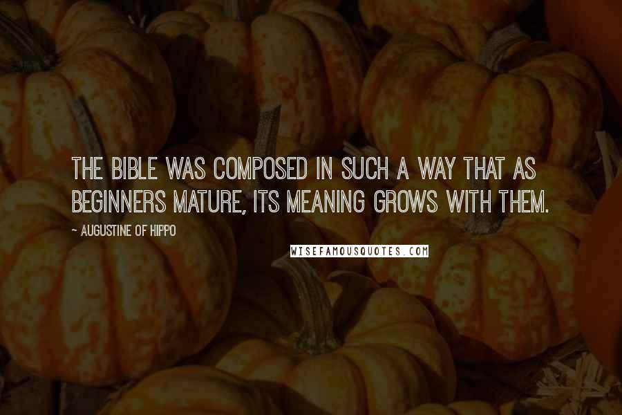 Augustine Of Hippo Quotes: The Bible was composed in such a way that as beginners mature, its meaning grows with them.