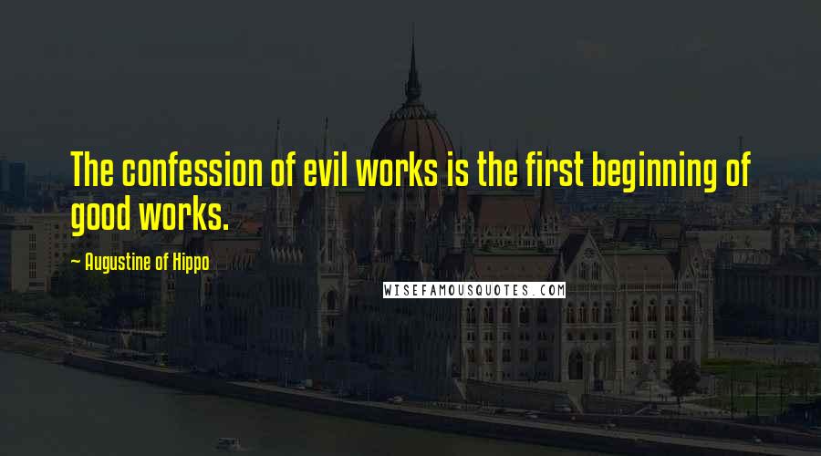 Augustine Of Hippo Quotes: The confession of evil works is the first beginning of good works.