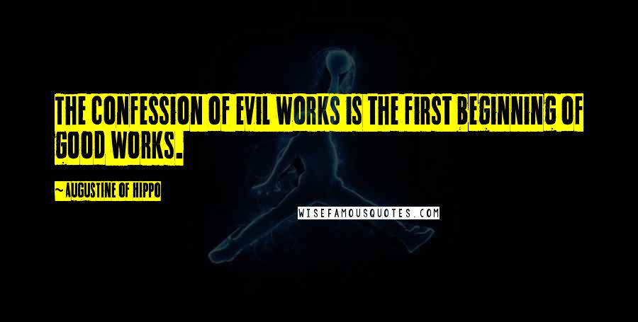 Augustine Of Hippo Quotes: The confession of evil works is the first beginning of good works.