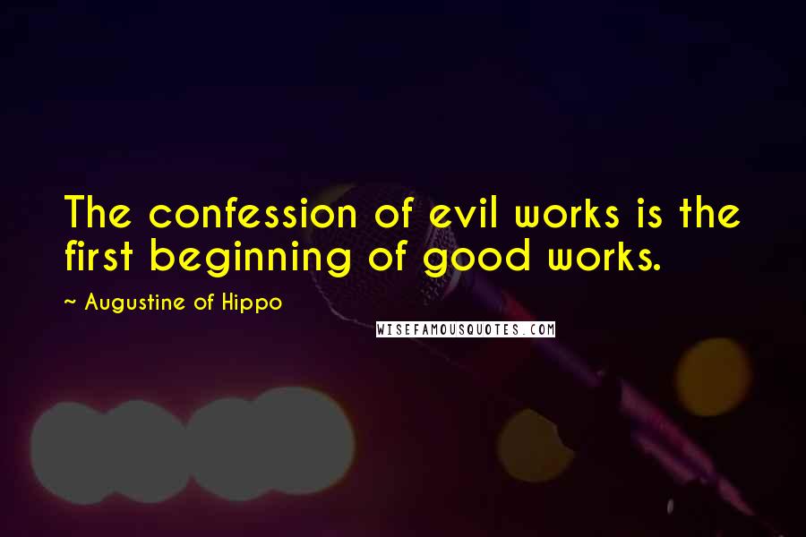 Augustine Of Hippo Quotes: The confession of evil works is the first beginning of good works.