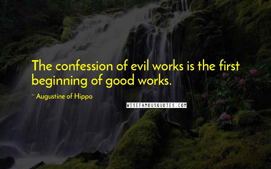 Augustine Of Hippo Quotes: The confession of evil works is the first beginning of good works.