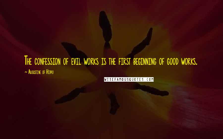 Augustine Of Hippo Quotes: The confession of evil works is the first beginning of good works.