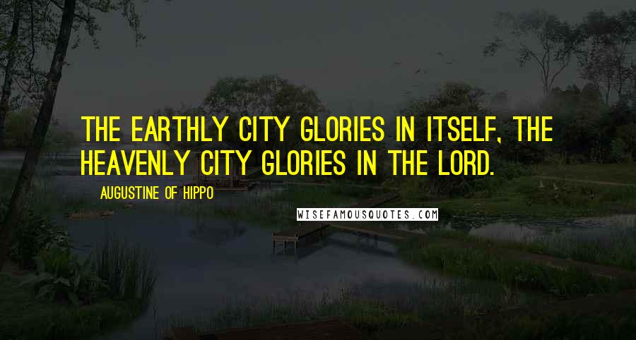 Augustine Of Hippo Quotes: The earthly city glories in itself, the Heavenly City glories in the Lord.