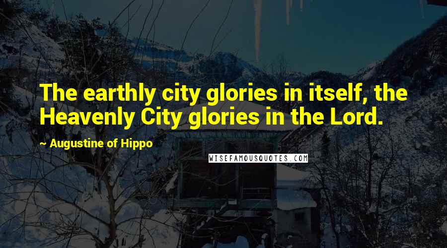 Augustine Of Hippo Quotes: The earthly city glories in itself, the Heavenly City glories in the Lord.