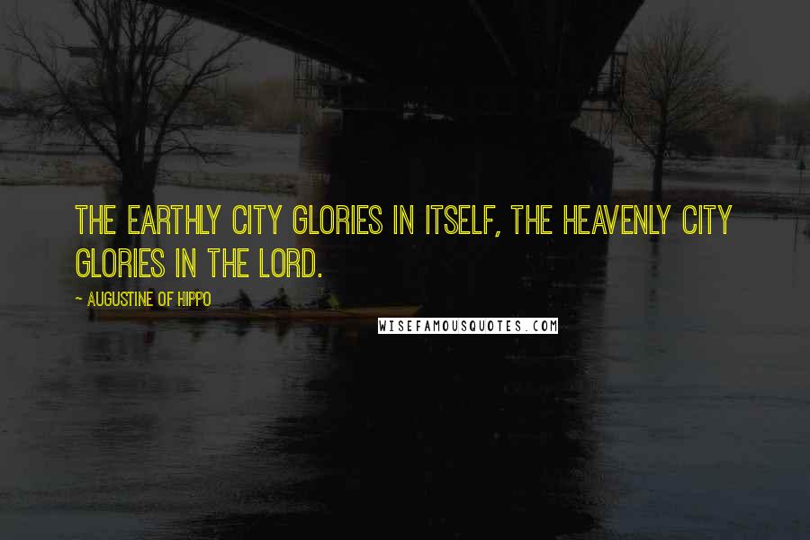 Augustine Of Hippo Quotes: The earthly city glories in itself, the Heavenly City glories in the Lord.