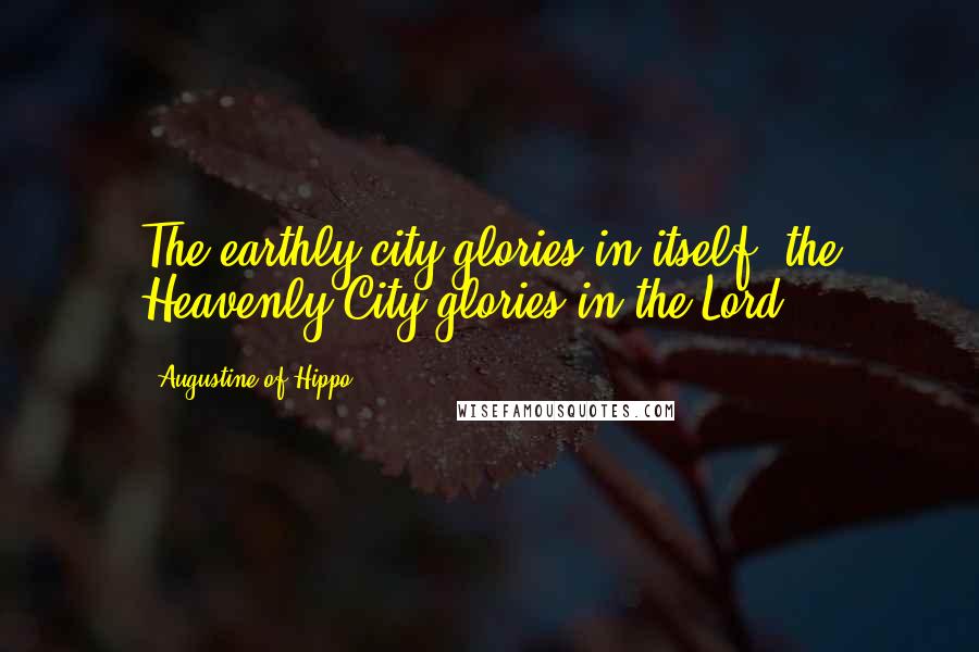 Augustine Of Hippo Quotes: The earthly city glories in itself, the Heavenly City glories in the Lord.