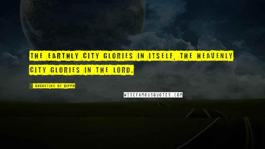 Augustine Of Hippo Quotes: The earthly city glories in itself, the Heavenly City glories in the Lord.