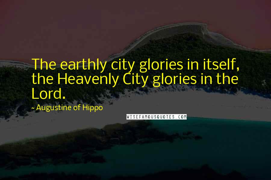 Augustine Of Hippo Quotes: The earthly city glories in itself, the Heavenly City glories in the Lord.