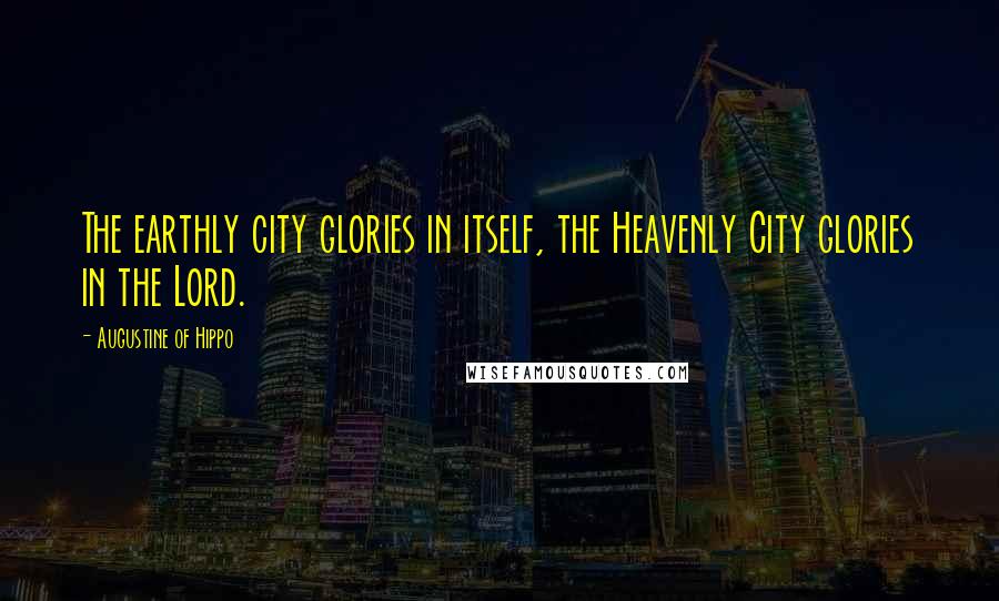 Augustine Of Hippo Quotes: The earthly city glories in itself, the Heavenly City glories in the Lord.