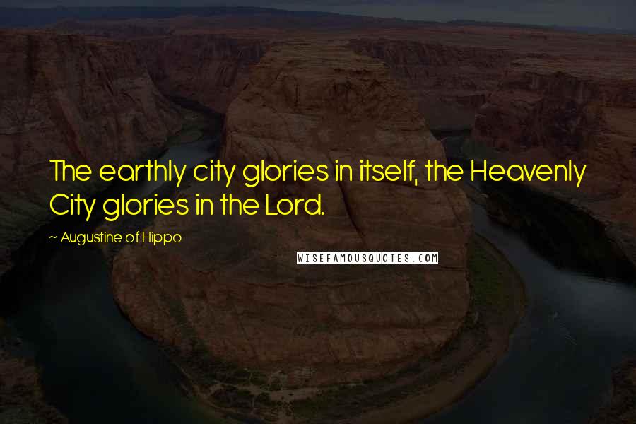 Augustine Of Hippo Quotes: The earthly city glories in itself, the Heavenly City glories in the Lord.