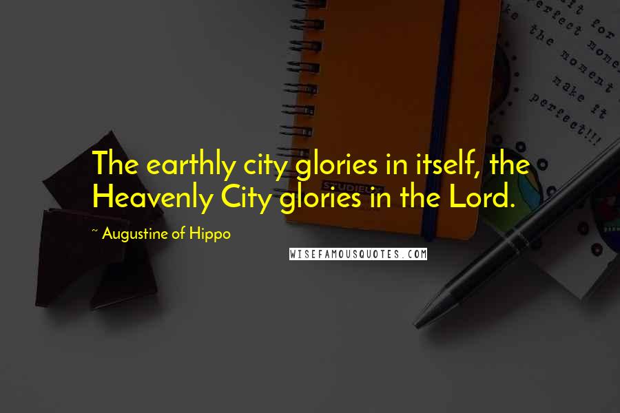 Augustine Of Hippo Quotes: The earthly city glories in itself, the Heavenly City glories in the Lord.