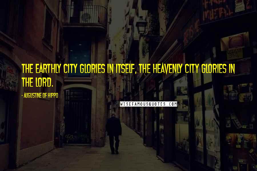 Augustine Of Hippo Quotes: The earthly city glories in itself, the Heavenly City glories in the Lord.