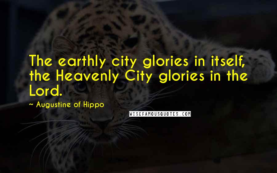 Augustine Of Hippo Quotes: The earthly city glories in itself, the Heavenly City glories in the Lord.