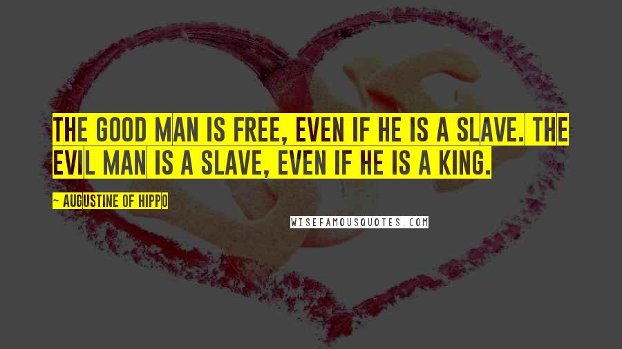 Augustine Of Hippo Quotes: The good man is free, even if he is a slave. The evil man is a slave, even if he is a king.