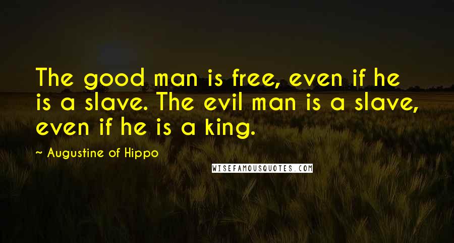Augustine Of Hippo Quotes: The good man is free, even if he is a slave. The evil man is a slave, even if he is a king.