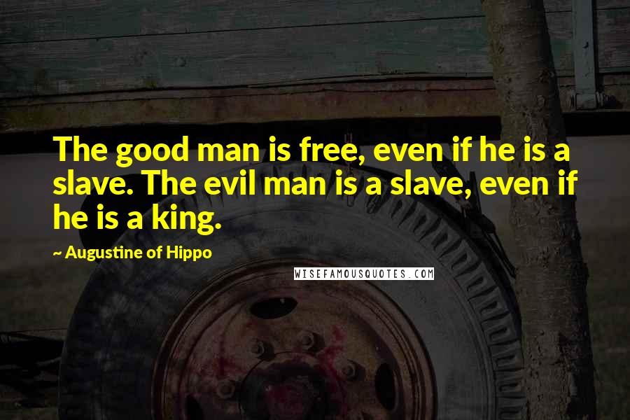 Augustine Of Hippo Quotes: The good man is free, even if he is a slave. The evil man is a slave, even if he is a king.