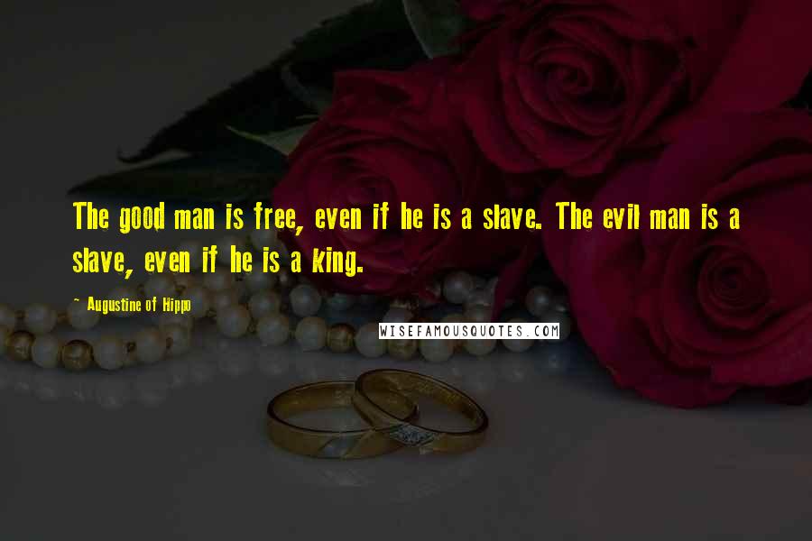 Augustine Of Hippo Quotes: The good man is free, even if he is a slave. The evil man is a slave, even if he is a king.