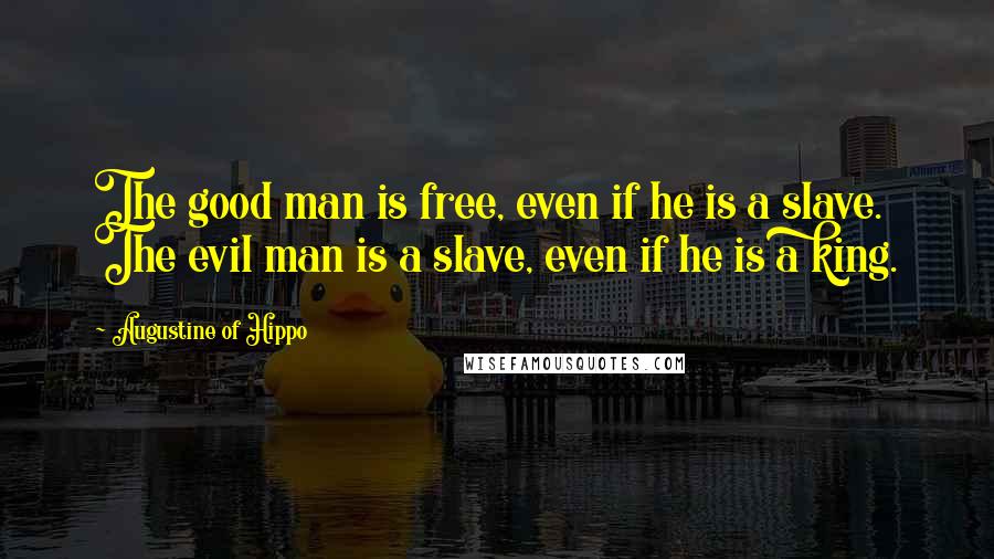 Augustine Of Hippo Quotes: The good man is free, even if he is a slave. The evil man is a slave, even if he is a king.