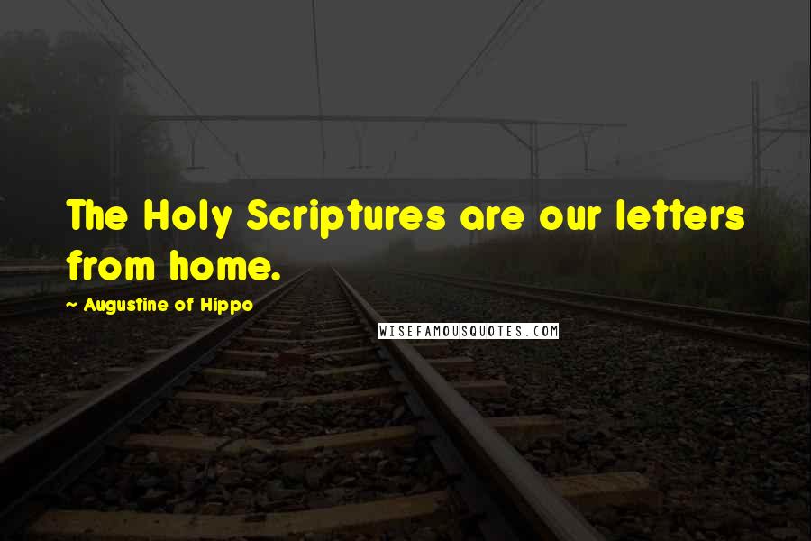 Augustine Of Hippo Quotes: The Holy Scriptures are our letters from home.