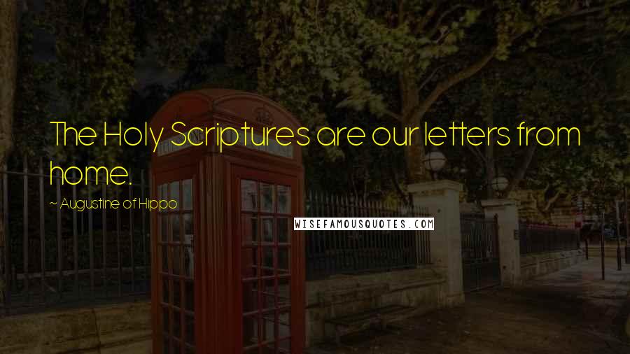Augustine Of Hippo Quotes: The Holy Scriptures are our letters from home.