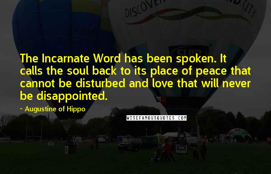 Augustine Of Hippo Quotes: The Incarnate Word has been spoken. It calls the soul back to its place of peace that cannot be disturbed and love that will never be disappointed.