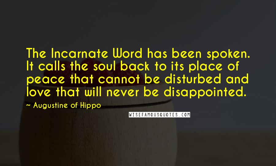 Augustine Of Hippo Quotes: The Incarnate Word has been spoken. It calls the soul back to its place of peace that cannot be disturbed and love that will never be disappointed.