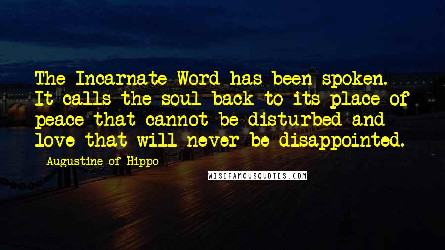 Augustine Of Hippo Quotes: The Incarnate Word has been spoken. It calls the soul back to its place of peace that cannot be disturbed and love that will never be disappointed.