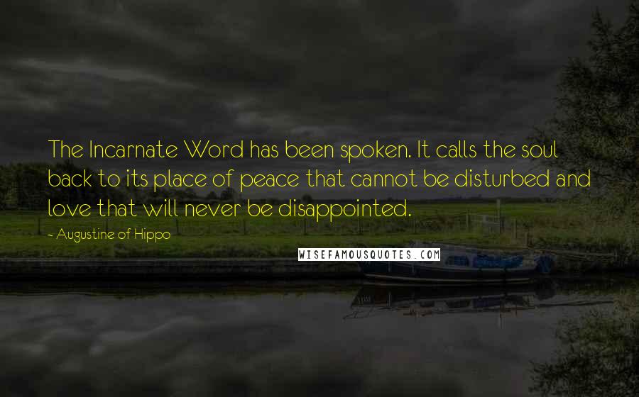 Augustine Of Hippo Quotes: The Incarnate Word has been spoken. It calls the soul back to its place of peace that cannot be disturbed and love that will never be disappointed.