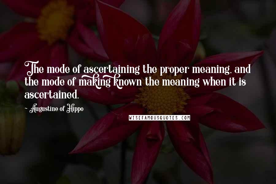 Augustine Of Hippo Quotes: The mode of ascertaining the proper meaning, and the mode of making known the meaning when it is ascertained.