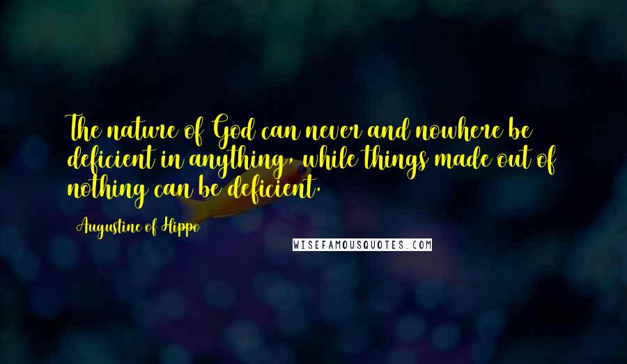 Augustine Of Hippo Quotes: The nature of God can never and nowhere be deficient in anything, while things made out of nothing can be deficient.