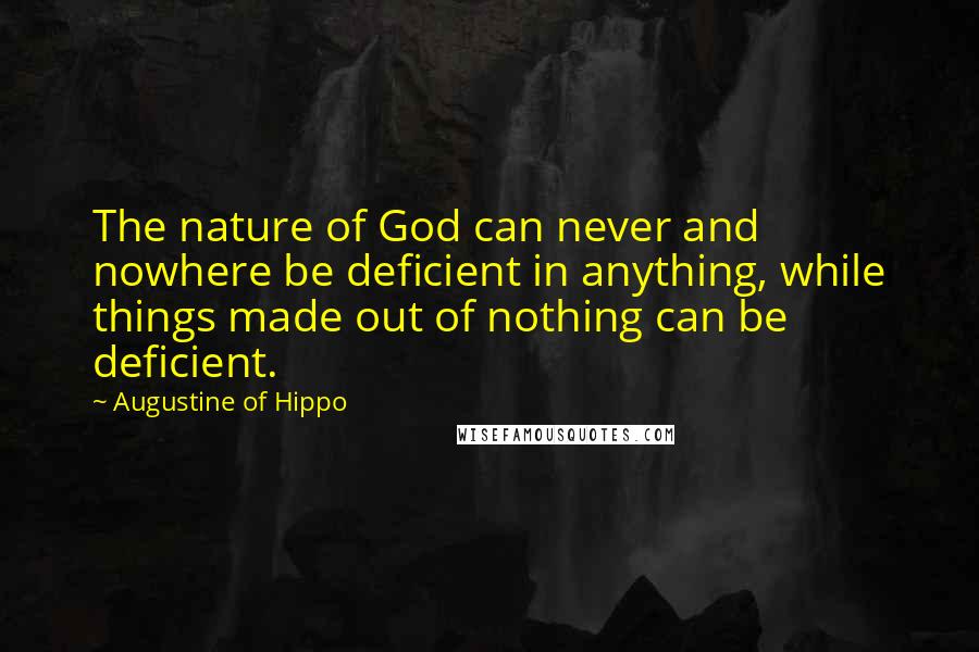 Augustine Of Hippo Quotes: The nature of God can never and nowhere be deficient in anything, while things made out of nothing can be deficient.