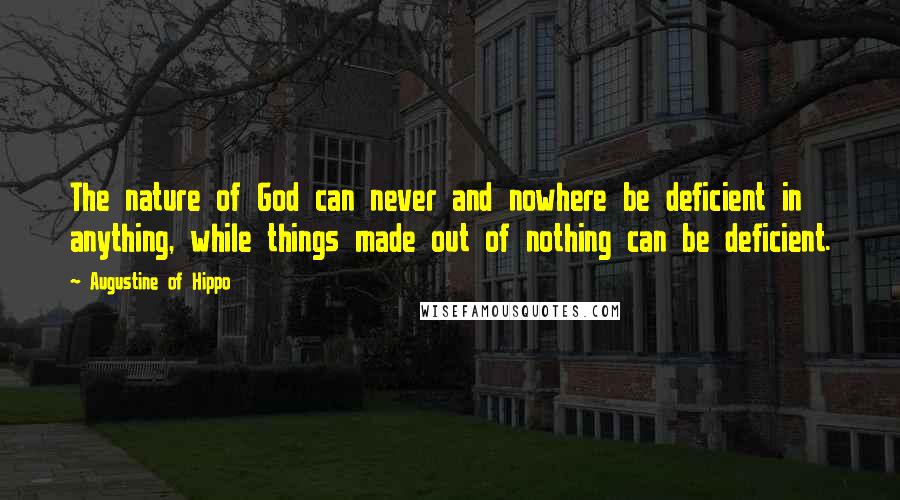 Augustine Of Hippo Quotes: The nature of God can never and nowhere be deficient in anything, while things made out of nothing can be deficient.