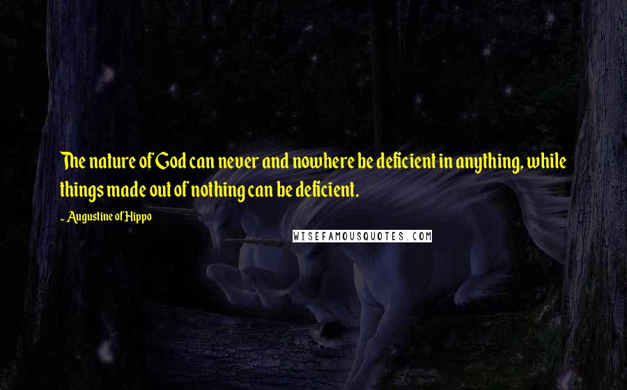 Augustine Of Hippo Quotes: The nature of God can never and nowhere be deficient in anything, while things made out of nothing can be deficient.